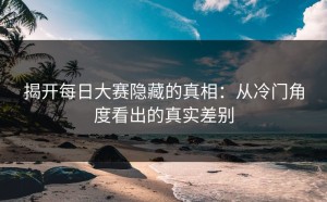 揭开每日大赛隐藏的真相：从冷门角度看出的真实差别