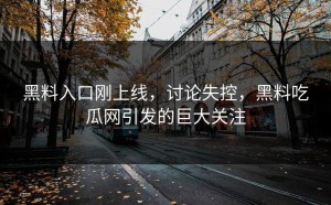黑料入口刚上线，讨论失控，黑料吃瓜网引发的巨大关注