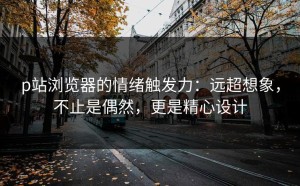 p站浏览器的情绪触发力：远超想象，不止是偶然，更是精心设计