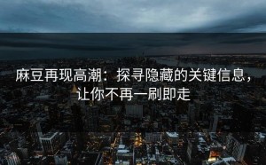 麻豆再现高潮：探寻隐藏的关键信息，让你不再一刷即走