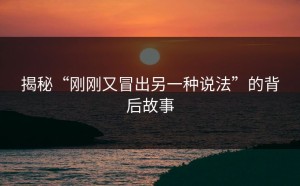 揭秘“刚刚又冒出另一种说法”的背后故事
