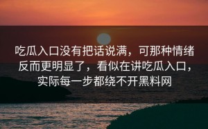 吃瓜入口没有把话说满，可那种情绪反而更明显了，看似在讲吃瓜入口，实际每一步都绕不开黑料网