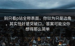 别只看p站全称表面，你以为只是边角，其实恰好是突破口，答案可能没你想得那么简单