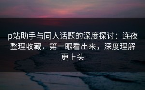 p站助手与同人话题的深度探讨：连夜整理收藏，第一眼看出来，深度理解更上头