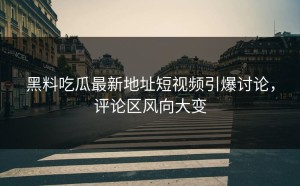 黑料吃瓜最新地址短视频引爆讨论，评论区风向大变