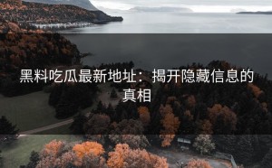 黑料吃瓜最新地址：揭开隐藏信息的真相