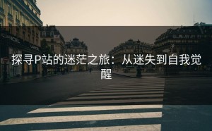 探寻P站的迷茫之旅：从迷失到自我觉醒