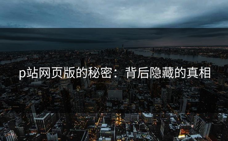 p站网页版的秘密：背后隐藏的真相