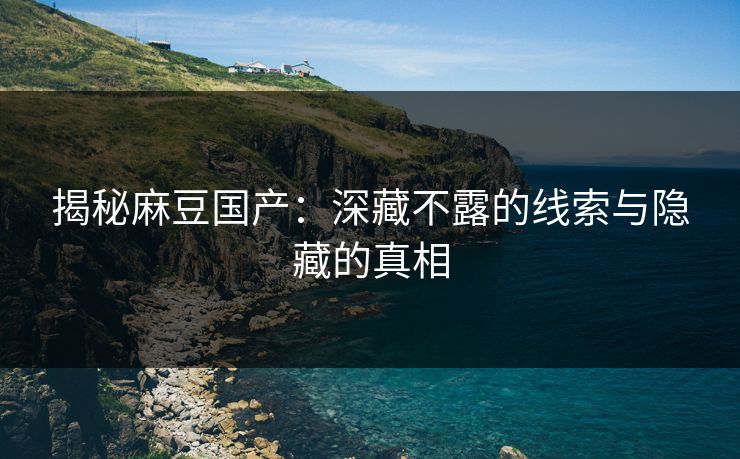 揭秘麻豆国产:深藏不露的线索与隐藏的真相 揭秘麻豆国产:深藏不露的线索与隐藏的真相