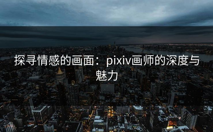 探寻情感的画面：pixiv画师的深度与魅力