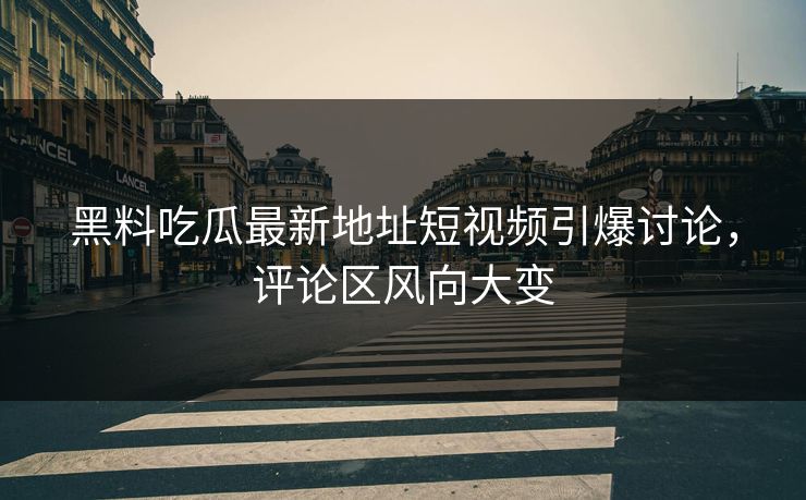 黑料吃瓜最新地址短视频引爆讨论，评论区风向大变
