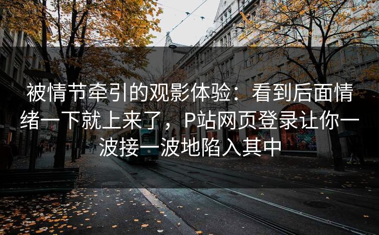 被情节牵引的观影体验：看到后面情绪一下就上来了，P站网页登录让你一波接一波地陷入其中