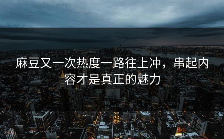 麻豆又一次热度一路往上冲，串起内容才是真正的魅力