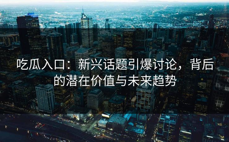 吃瓜入口：新兴话题引爆讨论，背后的潜在价值与未来趋势