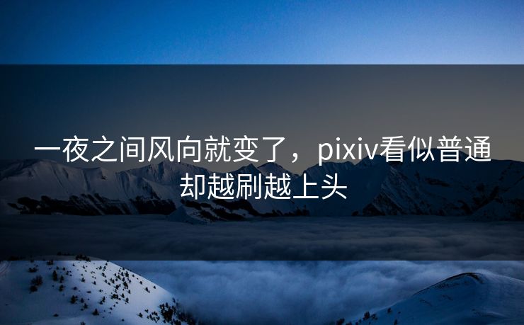 一夜之间风向就变了，pixiv看似普通却越刷越上头