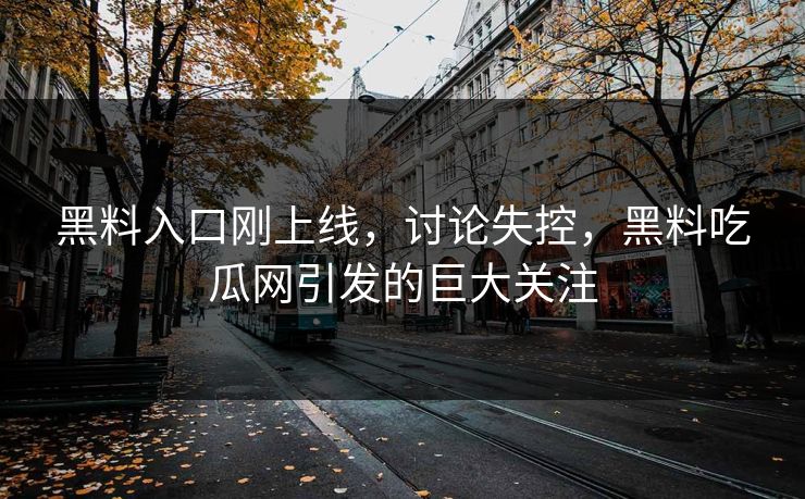 黑料入口刚上线，讨论失控，黑料吃瓜网引发的巨大关注