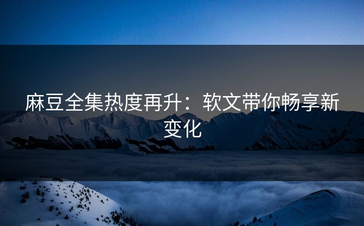 麻豆全集热度再升：软文带你畅享新变化