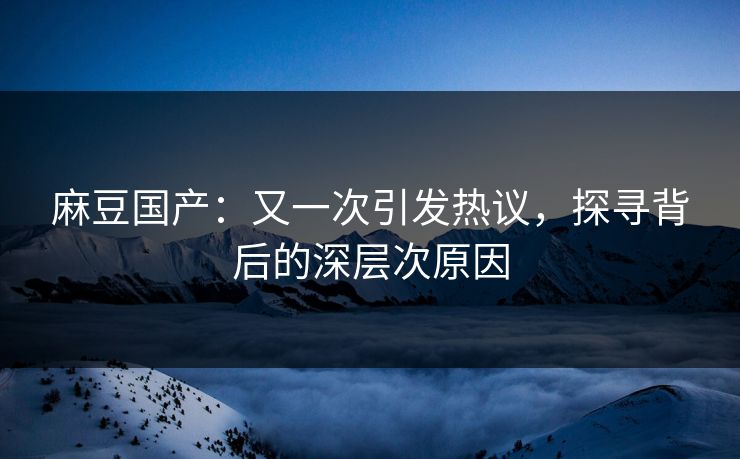 麻豆国产：又一次引发热议，探寻背后的深层次原因