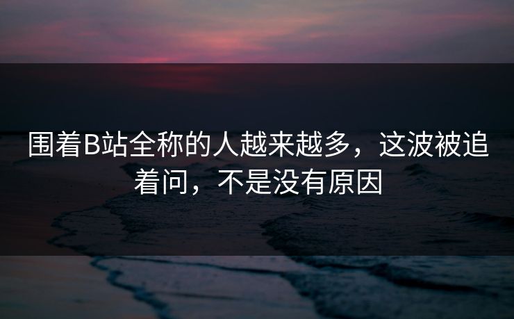 围着B站全称的人越来越多,这波被追着问,不是没有原因 围着B站全称的人越来越多,这波被追着问,不是没有原因