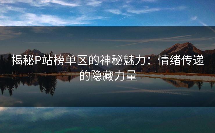 揭秘P站榜单区的神秘魅力：情绪传递的隐藏力量