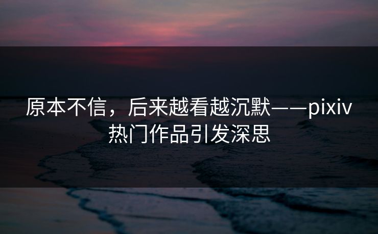 原本不信,后来越看越沉默——pixiv热门作品引发深思 原本不信,后来越看越沉默——pixiv热门作品引发深思