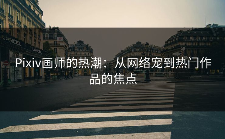Pixiv画师的热潮:从网络宠到热门作品的焦点 Pixiv画师的热潮:从网络宠到热门作品的焦点