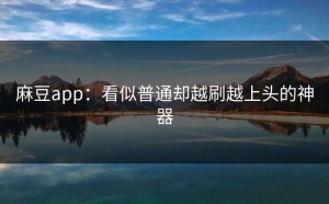 麻豆app：看似普通却越刷越上头的神器