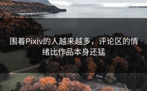 围着Pixiv的人越来越多，评论区的情绪比作品本身还猛