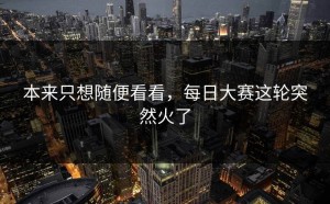本来只想随便看看，每日大赛这轮突然火了