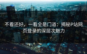 不看还好，一看全是门道：揭秘P站网页登录的深层次魅力