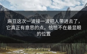 麻豆这次一波接一波把人带进去了，它真正有意思的点，恰恰不在最显眼的位置
