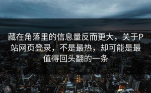 藏在角落里的信息量反而更大，关于P站网页登录，不是最热，却可能是最值得回头翻的一条
