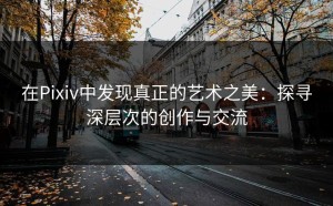 在Pixiv中发现真正的艺术之美：探寻深层次的创作与交流