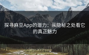 探寻麻豆App的潜力：从隐秘之处看它的真正魅力