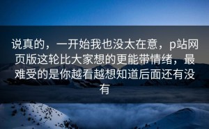 说真的，一开始我也没太在意，p站网页版这轮比大家想的更能带情绪，最难受的是你越看越想知道后面还有没有