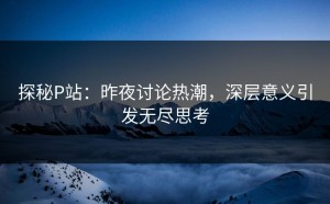 探秘P站：昨夜讨论热潮，深层意义引发无尽思考