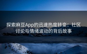 探索麻豆App的迅速热度转变：社区讨论与情绪波动的背后故事