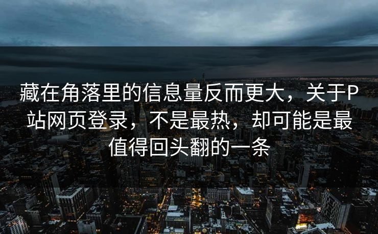 藏在角落里的信息量反而更大,关于P站网页登录,不是最热,却可能是最值得回头翻的一条 藏在角落里的信息量反而更大,关于P站网页登录,不是最热,却可能是最值得回头翻的一条