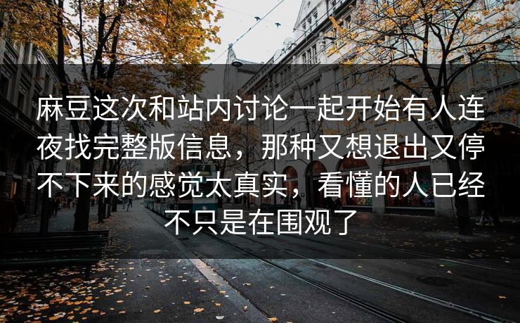 麻豆这次和站内讨论一起开始有人连夜找完整版信息，那种又想退出又停不下来的感觉太真实，看懂的人已经不只是在围观了