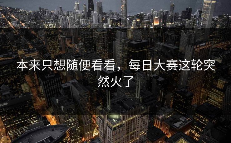 本来只想随便看看，每日大赛这轮突然火了