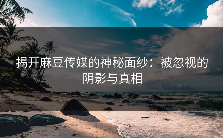 揭开麻豆传媒的神秘面纱:被忽视的阴影与真相 揭开麻豆传媒的神秘面纱:被忽视的阴影与真相