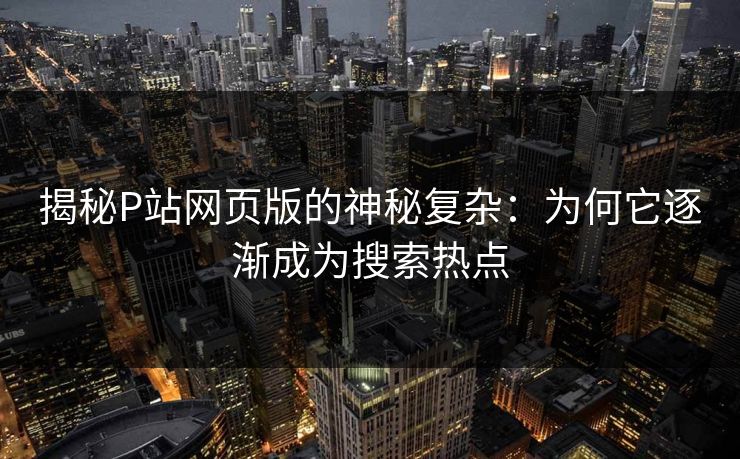 揭秘P站网页版的神秘复杂:为何它逐渐成为搜索热点 揭秘P站网页版的神秘复杂:为何它逐渐成为搜索热点