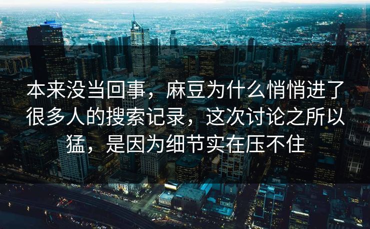 本来没当回事，麻豆为什么悄悄进了很多人的搜索记录，这次讨论之所以猛，是因为细节实在压不住