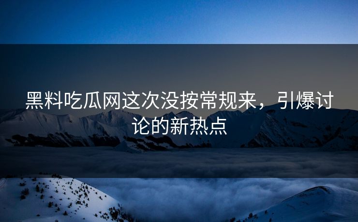 黑料吃瓜网这次没按常规来,引爆讨论的新热点 黑料吃瓜网这次没按常规来,引爆讨论的新热点