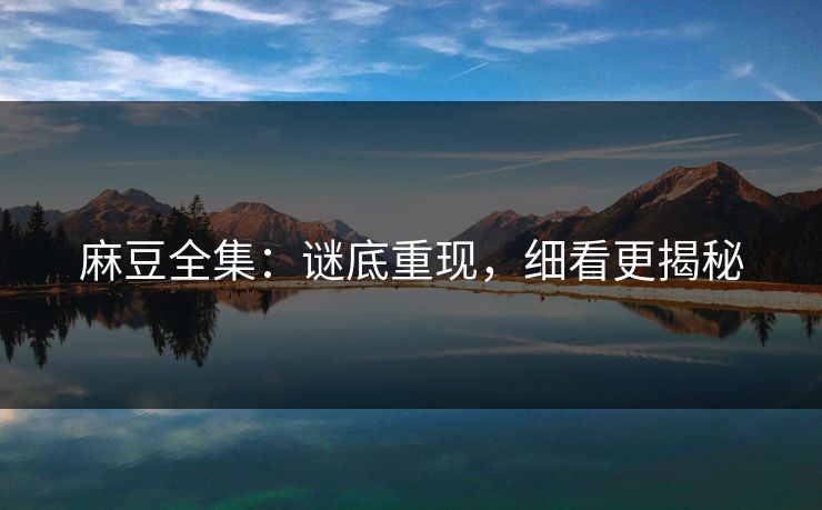 麻豆全集:谜底重现,细看更揭秘 麻豆全集:谜底重现,细看更揭秘