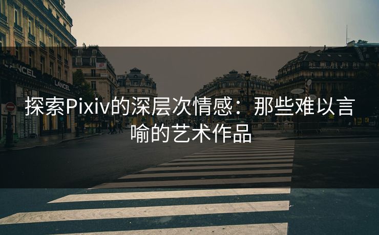 探索Pixiv的深层次情感：那些难以言喻的艺术作品