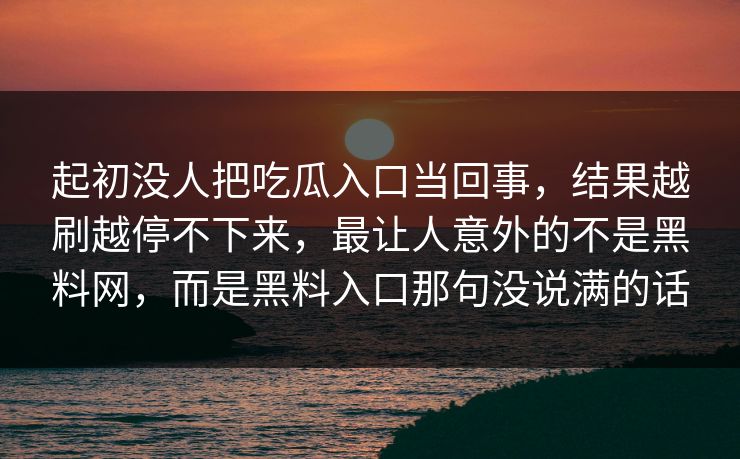 起初没人把吃瓜入口当回事，结果越刷越停不下来，最让人意外的不是黑料网，而是黑料入口那句没说满的话