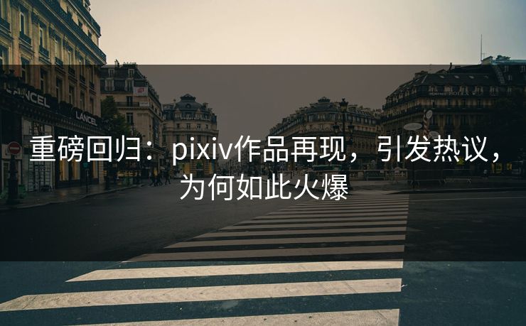 重磅回归:pixiv作品再现,引发热议,为何如此火爆 重磅回归:pixiv作品再现,引发热议,为何如此火爆