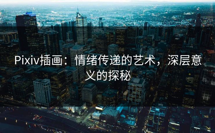 Pixiv插画:情绪传递的艺术,深层意义的探秘 Pixiv插画:情绪传递的艺术,深层意义的探秘
