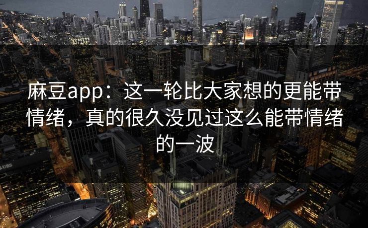 麻豆app:这一轮比大家想的更能带情绪,真的很久没见过这么能带情绪的一波 麻豆app:这一轮比大家想的更能带情绪,真的很久没见过这么能带情绪的一波